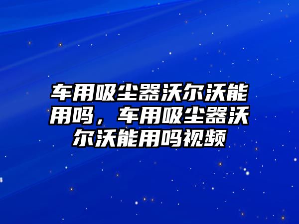 車用吸塵器沃爾沃能用嗎，車用吸塵器沃爾沃能用嗎視頻