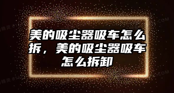 美的吸塵器吸車怎么拆，美的吸塵器吸車怎么拆卸