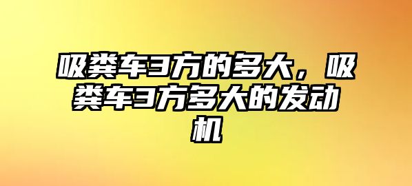 吸糞車3方的多大，吸糞車3方多大的發(fā)動機