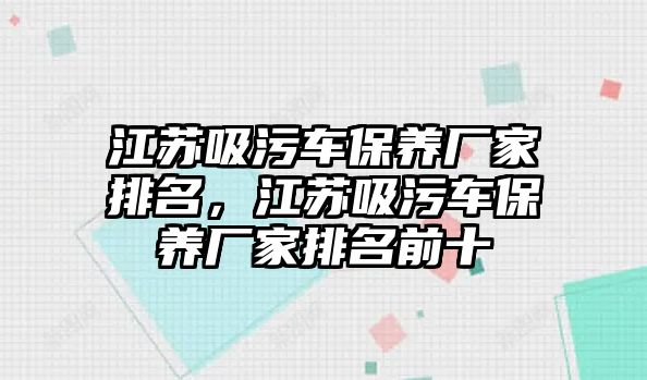 江蘇吸污車保養(yǎng)廠家排名，江蘇吸污車保養(yǎng)廠家排名前十