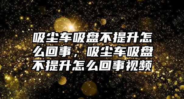 吸塵車吸盤不提升怎么回事，吸塵車吸盤不提升怎么回事視頻