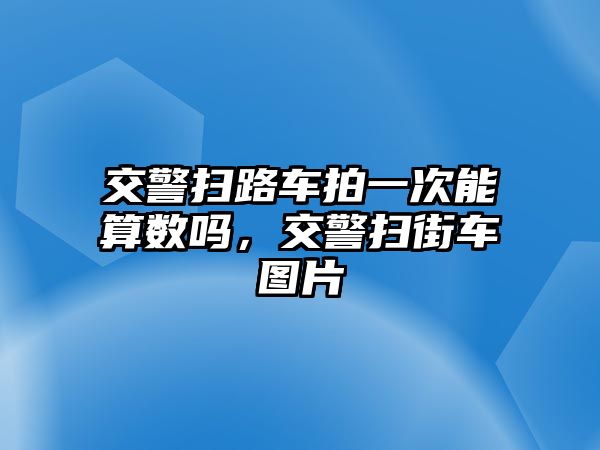 交警掃路車拍一次能算數(shù)嗎，交警掃街車圖片