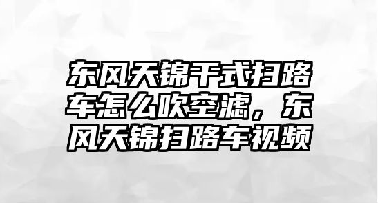 東風(fēng)天錦干式掃路車怎么吹空濾，東風(fēng)天錦掃路車視頻