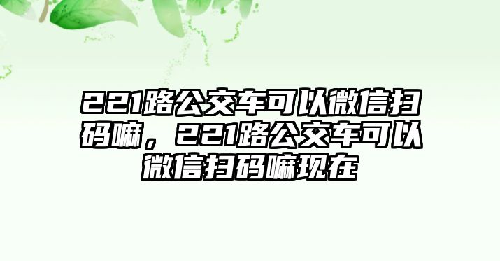 221路公交車可以微信掃碼嘛，221路公交車可以微信掃碼嘛現(xiàn)在