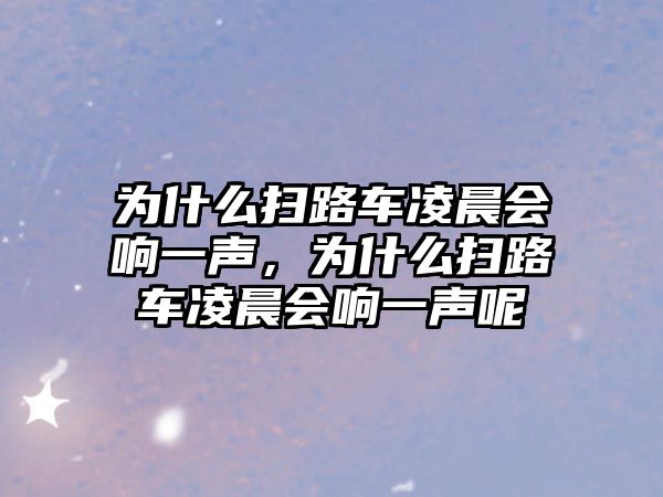 為什么掃路車(chē)凌晨會(huì)響一聲，為什么掃路車(chē)凌晨會(huì)響一聲呢