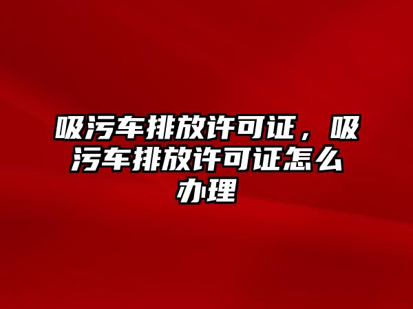 吸污車排放許可證，吸污車排放許可證怎么辦理