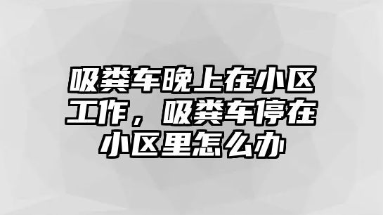 吸糞車晚上在小區(qū)工作，吸糞車停在小區(qū)里怎么辦