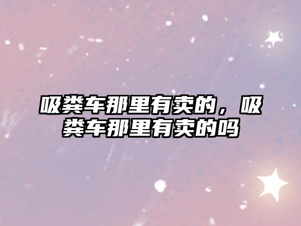 吸糞車那里有賣的，吸糞車那里有賣的嗎