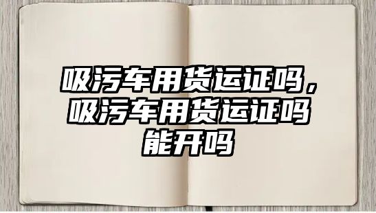 吸污車用貨運證嗎，吸污車用貨運證嗎能開嗎