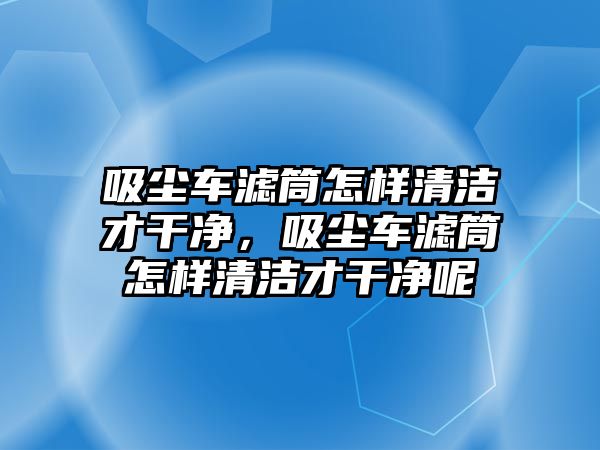 吸塵車濾筒怎樣清潔才干凈，吸塵車濾筒怎樣清潔才干凈呢