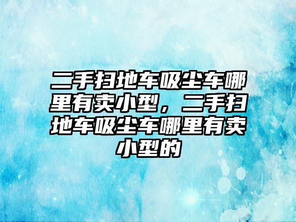 二手掃地車吸塵車哪里有賣小型，二手掃地車吸塵車哪里有賣小型的