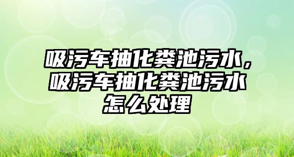 吸污車抽化糞池污水，吸污車抽化糞池污水怎么處理