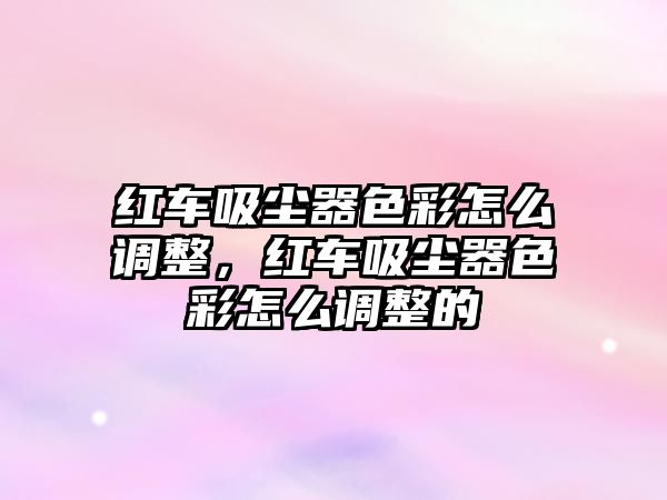 紅車吸塵器色彩怎么調整，紅車吸塵器色彩怎么調整的