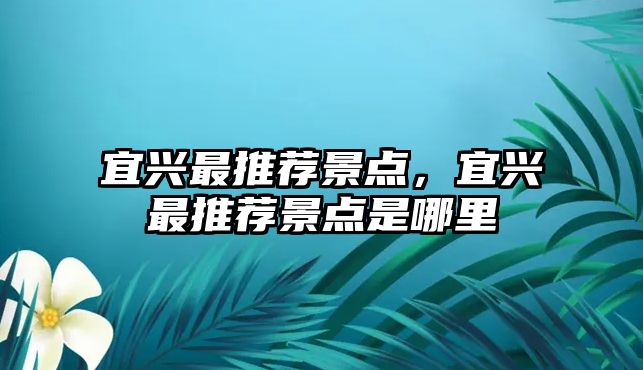 宜興最推薦景點(diǎn)，宜興最推薦景點(diǎn)是哪里