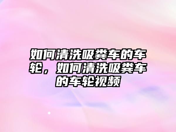 如何清洗吸糞車的車輪，如何清洗吸糞車的車輪視頻