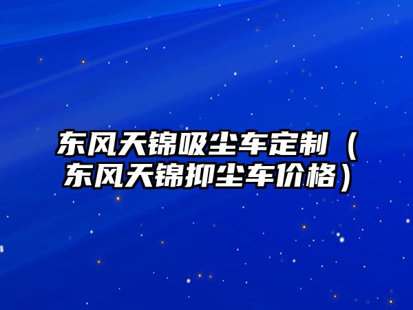 東風天錦吸塵車定制（東風天錦抑塵車價格）