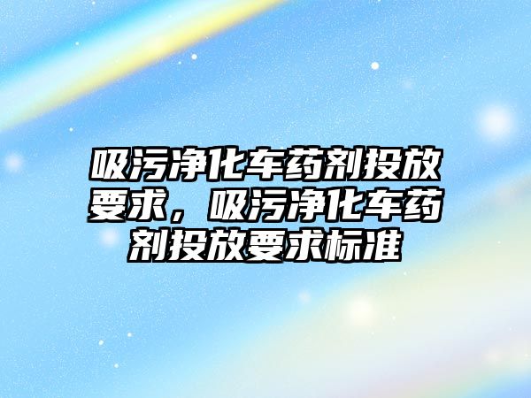 吸污凈化車藥劑投放要求，吸污凈化車藥劑投放要求標(biāo)準(zhǔn)