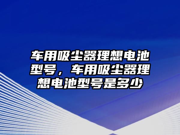 車用吸塵器理想電池型號(hào)，車用吸塵器理想電池型號(hào)是多少