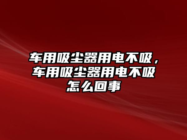 車用吸塵器用電不吸，車用吸塵器用電不吸怎么回事