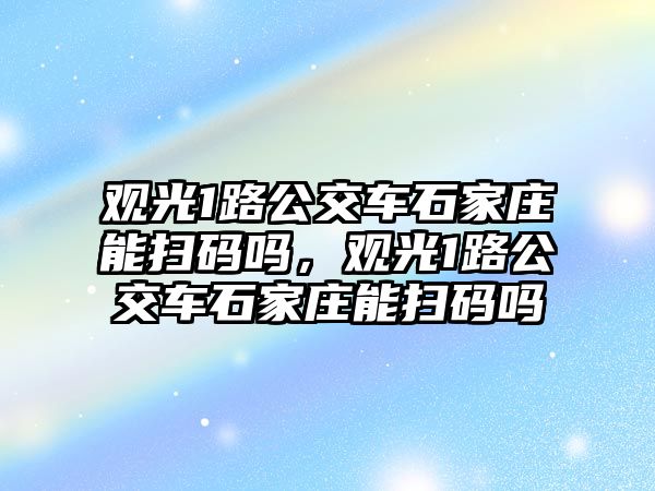 觀光1路公交車石家莊能掃碼嗎，觀光1路公交車石家莊能掃碼嗎