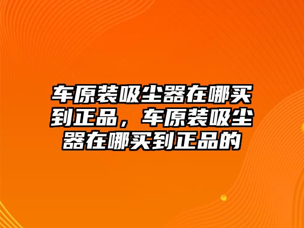 車原裝吸塵器在哪買到正品，車原裝吸塵器在哪買到正品的