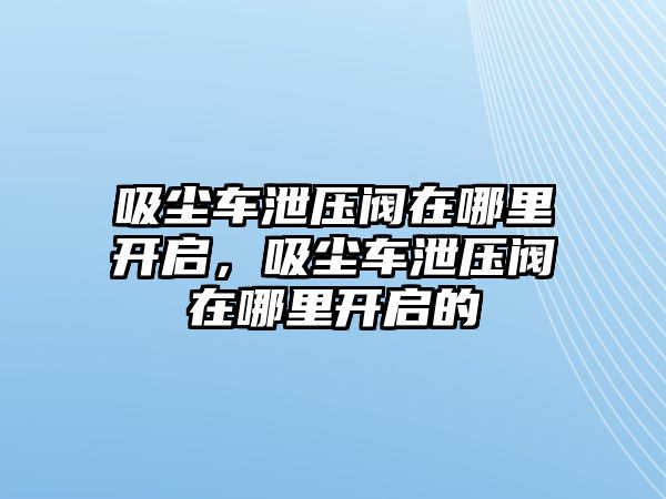 吸塵車泄壓閥在哪里開啟，吸塵車泄壓閥在哪里開啟的