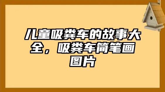 兒童吸糞車的故事大全，吸糞車簡筆畫圖片