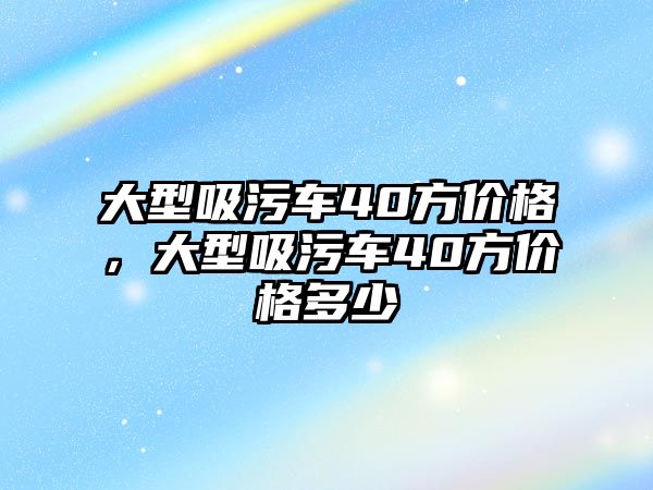 大型吸污車40方價格，大型吸污車40方價格多少