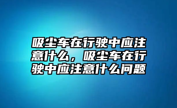 吸塵車在行駛中應注意什么，吸塵車在行駛中應注意什么問題