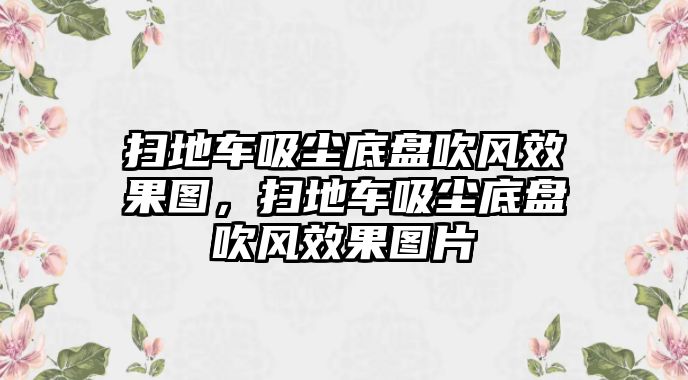 掃地車(chē)吸塵底盤(pán)吹風(fēng)效果圖，掃地車(chē)吸塵底盤(pán)吹風(fēng)效果圖片