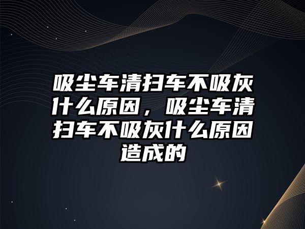 吸塵車清掃車不吸灰什么原因，吸塵車清掃車不吸灰什么原因造成的