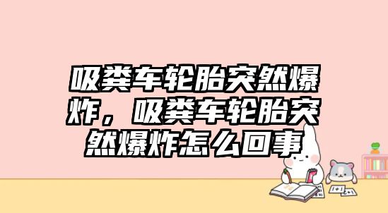 吸糞車輪胎突然爆炸，吸糞車輪胎突然爆炸怎么回事