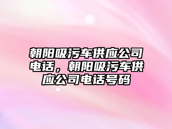 朝陽吸污車供應(yīng)公司電話，朝陽吸污車供應(yīng)公司電話號碼