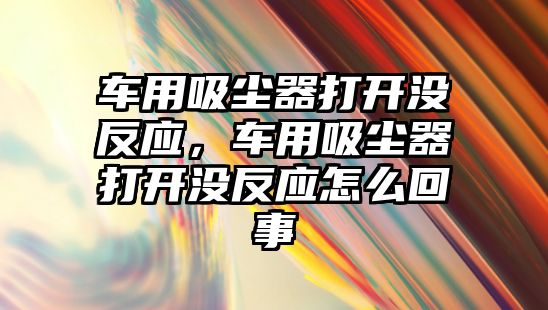 車用吸塵器打開沒反應(yīng)，車用吸塵器打開沒反應(yīng)怎么回事