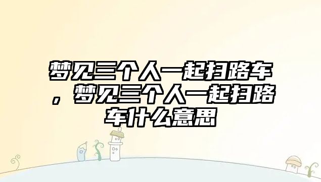 夢見三個人一起掃路車，夢見三個人一起掃路車什么意思