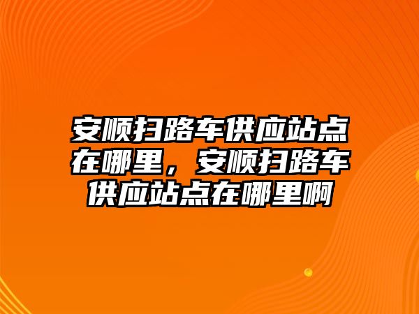 安順掃路車供應(yīng)站點(diǎn)在哪里，安順掃路車供應(yīng)站點(diǎn)在哪里啊