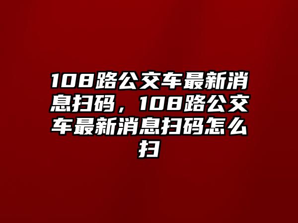 108路公交車最新消息掃碼，108路公交車最新消息掃碼怎么掃