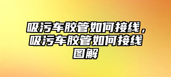 吸污車膠管如何接線，吸污車膠管如何接線圖解