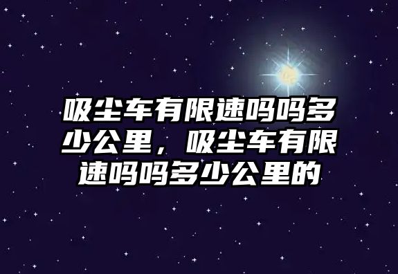 吸塵車有限速嗎嗎多少公里，吸塵車有限速嗎嗎多少公里的