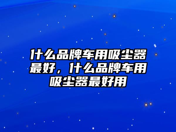 什么品牌車用吸塵器最好，什么品牌車用吸塵器最好用