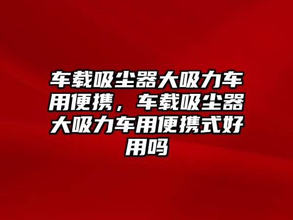 車載吸塵器大吸力車用便攜，車載吸塵器大吸力車用便攜式好用嗎