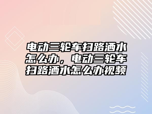 電動三輪車掃路灑水怎么辦，電動三輪車掃路灑水怎么辦視頻