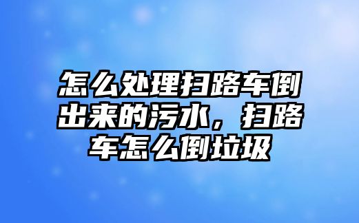 怎么處理掃路車倒出來的污水，掃路車怎么倒垃圾