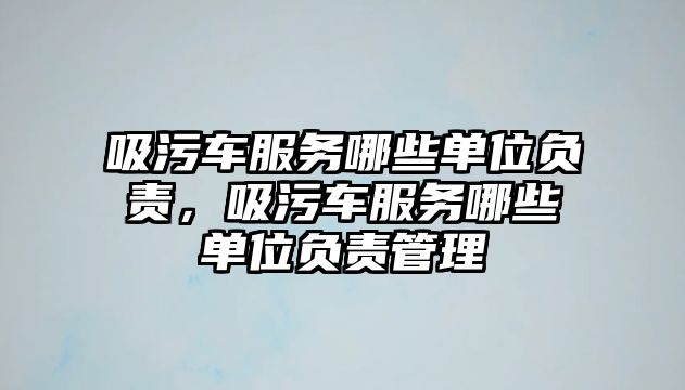 吸污車服務哪些單位負責，吸污車服務哪些單位負責管理