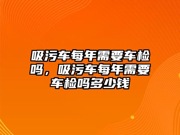 吸污車每年需要車檢嗎，吸污車每年需要車檢嗎多少錢