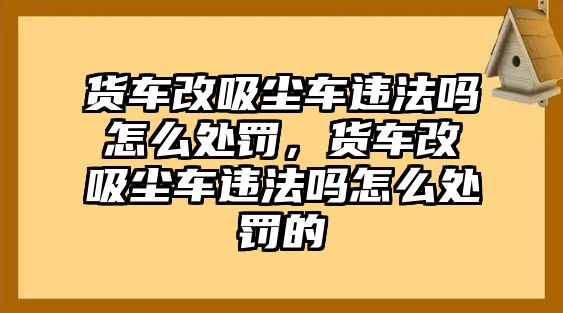 貨車改吸塵車違法嗎怎么處罰，貨車改吸塵車違法嗎怎么處罰的