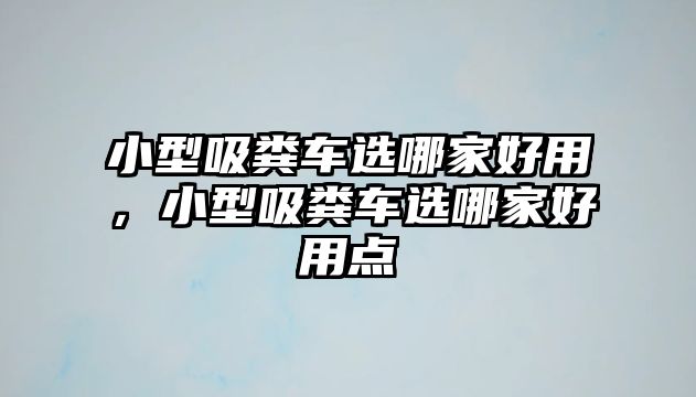 小型吸糞車選哪家好用，小型吸糞車選哪家好用點