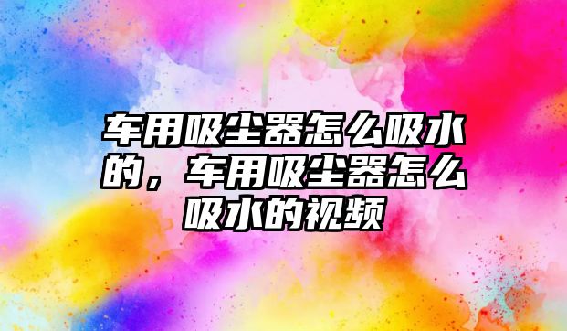 車用吸塵器怎么吸水的，車用吸塵器怎么吸水的視頻