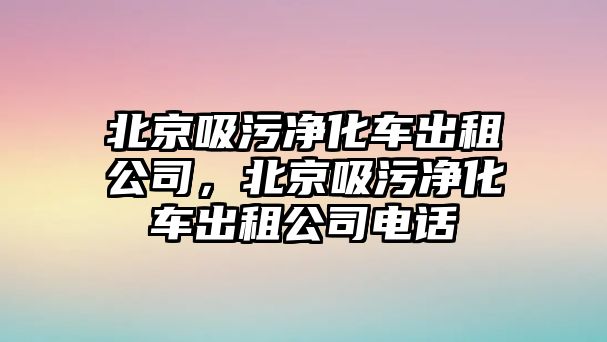 北京吸污凈化車出租公司，北京吸污凈化車出租公司電話