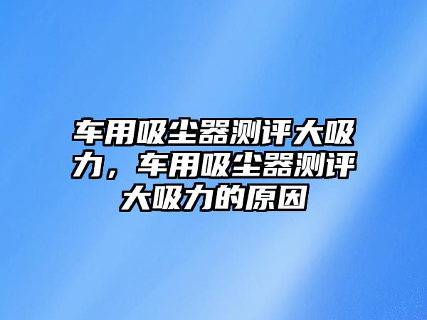 車用吸塵器測評大吸力，車用吸塵器測評大吸力的原因